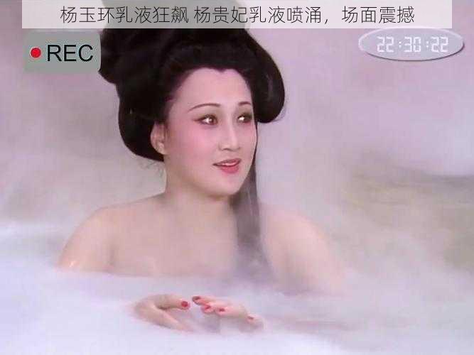 杨玉环乳液狂飙 杨贵妃乳液喷涌，场面震撼