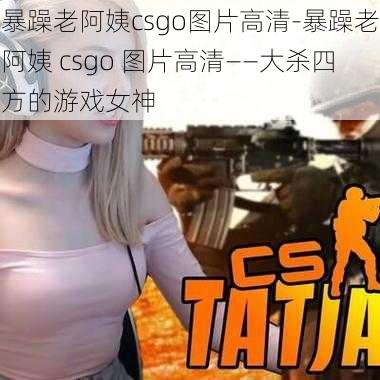 暴躁老阿姨csgo图片高清-暴躁老阿姨 csgo 图片高清——大杀四方的游戏女神