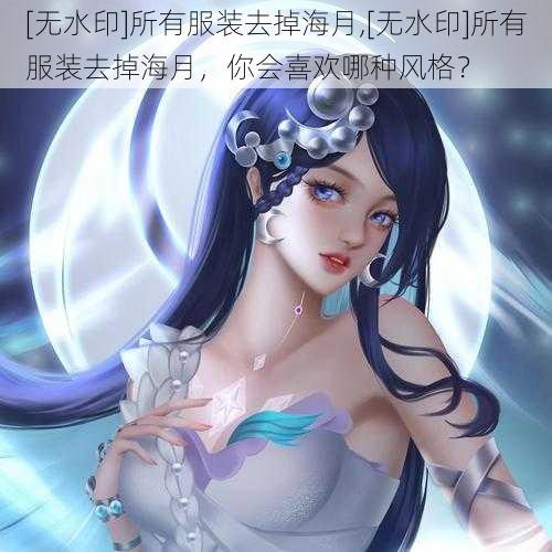 [无水印]所有服装去掉海月,[无水印]所有服装去掉海月，你会喜欢哪种风格？