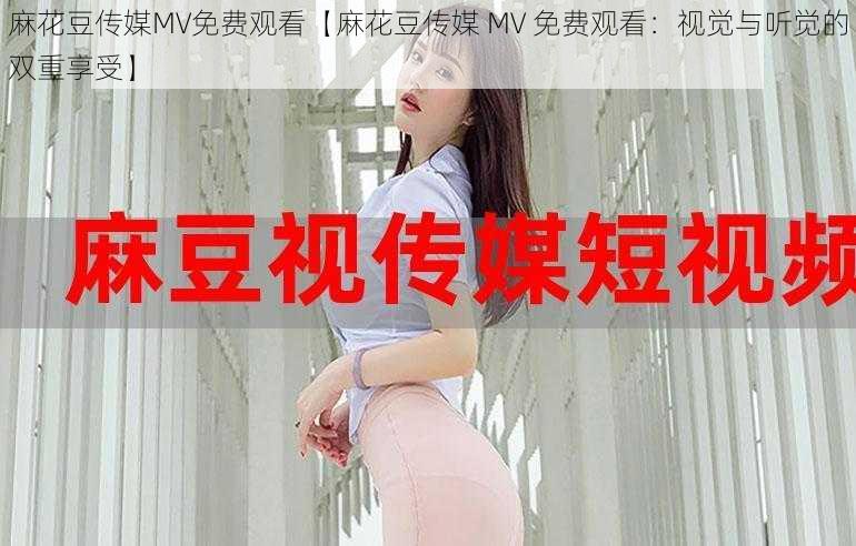 麻花豆传媒MV免费观看【麻花豆传媒 MV 免费观看：视觉与听觉的双重享受】