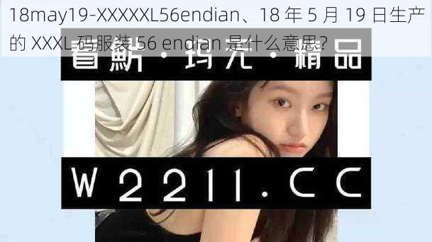 18may19-XXXXXL56endian、18 年 5 月 19 日生产的 XXXL 码服装 56 endian 是什么意思？