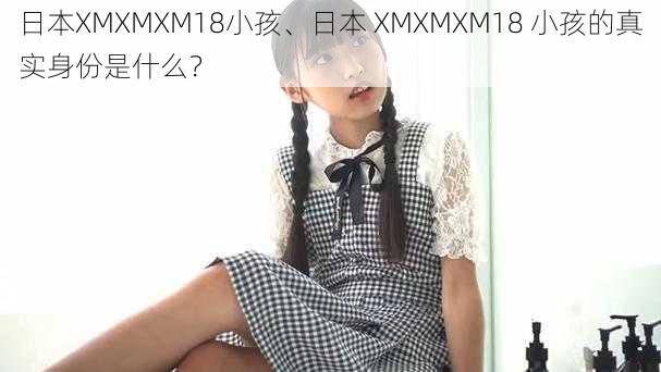 日本XMXMXM18小孩、日本 XMXMXM18 小孩的真实身份是什么？