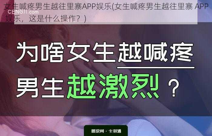 女生喊疼男生越往里寨APP娱乐(女生喊疼男生越往里寨 APP 娱乐，这是什么操作？)