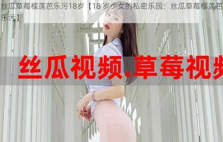 丝瓜草莓榴莲芭乐污18岁【18 岁少女的私密乐园：丝瓜草莓榴莲芭乐污】