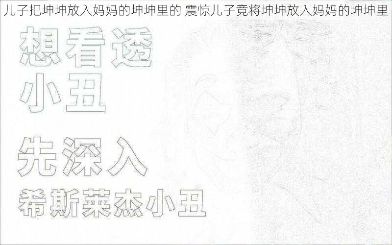 儿子把坤坤放入妈妈的坤坤里的 震惊儿子竟将坤坤放入妈妈的坤坤里