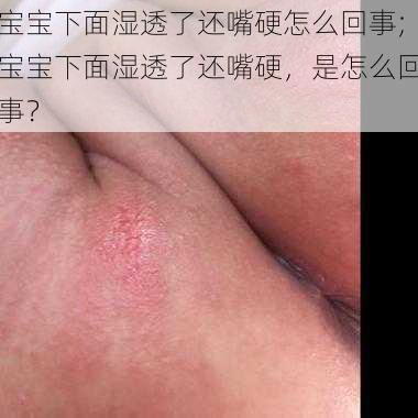 宝宝下面湿透了还嘴硬怎么回事;宝宝下面湿透了还嘴硬，是怎么回事？