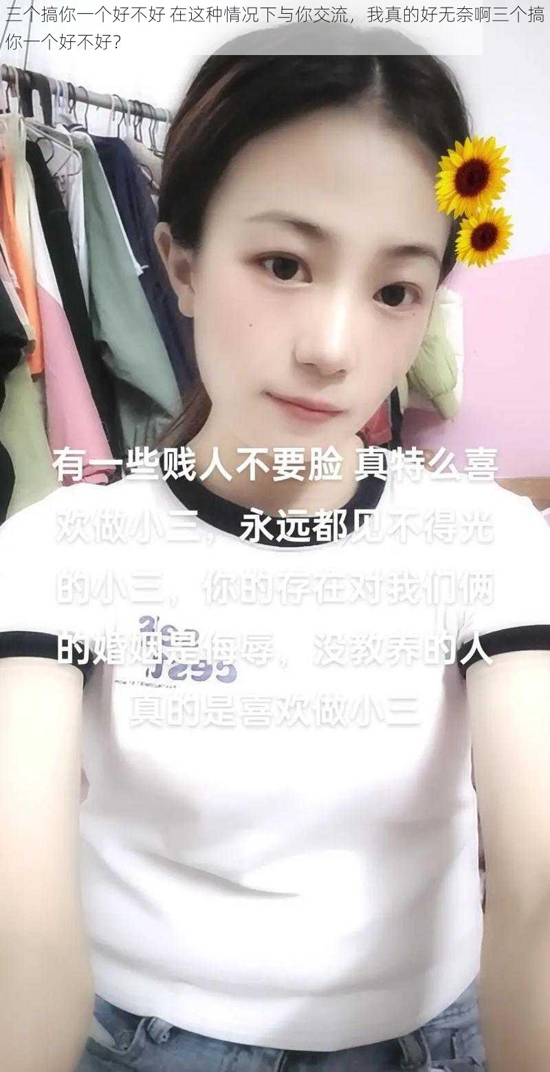 三个搞你一个好不好 在这种情况下与你交流，我真的好无奈啊三个搞你一个好不好？