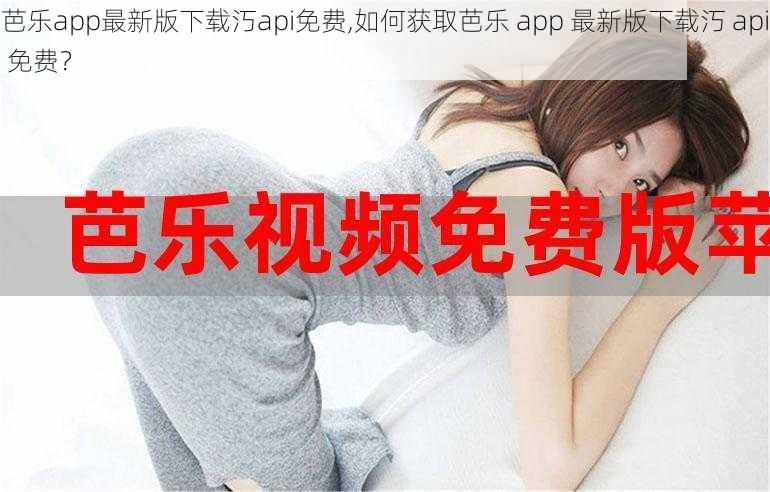 芭乐app最新版下载汅api免费,如何获取芭乐 app 最新版下载汅 api 免费？