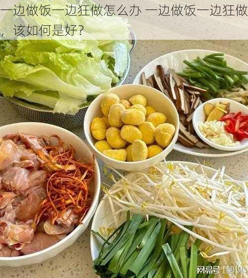 一边做饭一边狂做怎么办 一边做饭一边狂做，该如何是好？