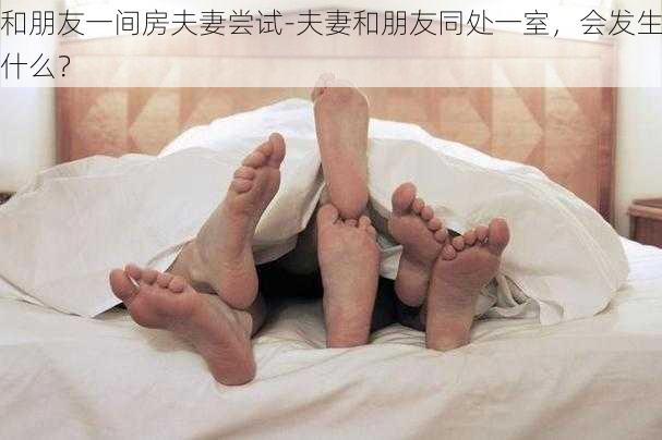 和朋友一间房夫妻尝试-夫妻和朋友同处一室，会发生什么？