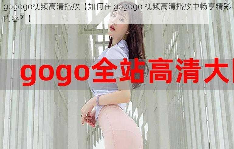 gogogo视频高清播放【如何在 gogogo 视频高清播放中畅享精彩内容？】