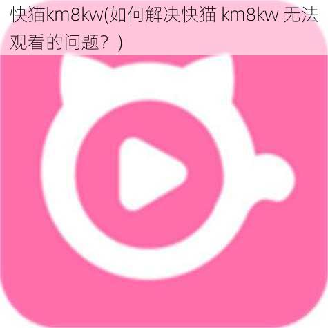 快猫km8kw(如何解决快猫 km8kw 无法观看的问题？)