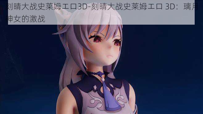 刻晴大战史莱姆エロ3D-刻晴大战史莱姆エロ 3D：璃月神女的激战