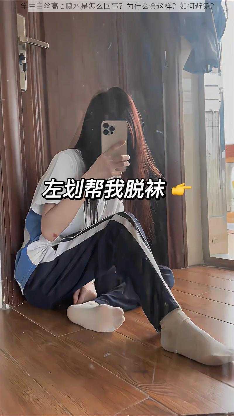 学生白丝高 c 喷水是怎么回事？为什么会这样？如何避免？