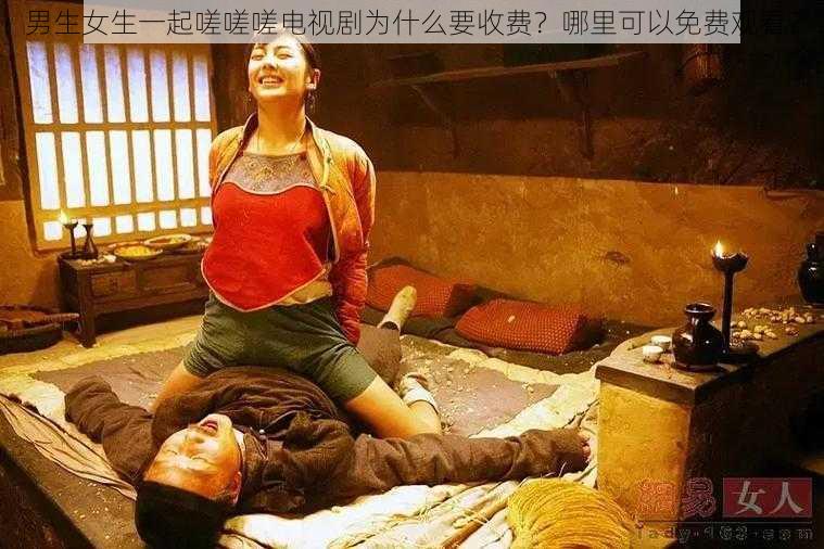 男生女生一起嗟嗟嗟电视剧为什么要收费？哪里可以免费观看？