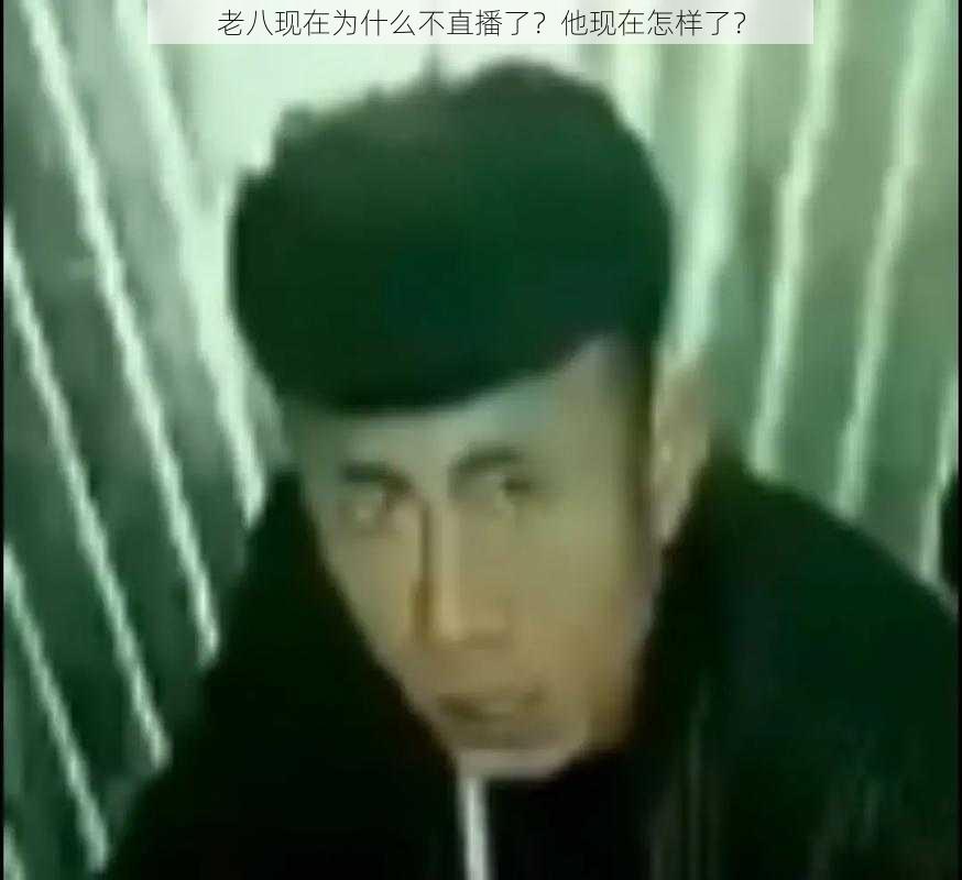 老八现在为什么不直播了？他现在怎样了？