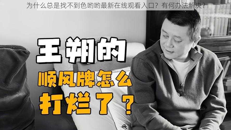 为什么总是找不到色哟哟最新在线观看入口？有何办法解决？