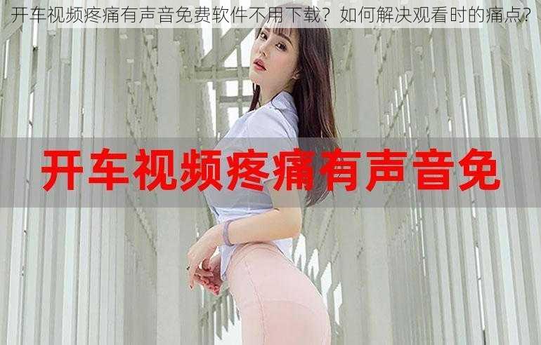 开车视频疼痛有声音免费软件不用下载？如何解决观看时的痛点？