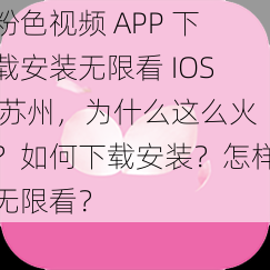 粉色视频 APP 下载安装无限看 IOS 苏州，为什么这么火？如何下载安装？怎样无限看？