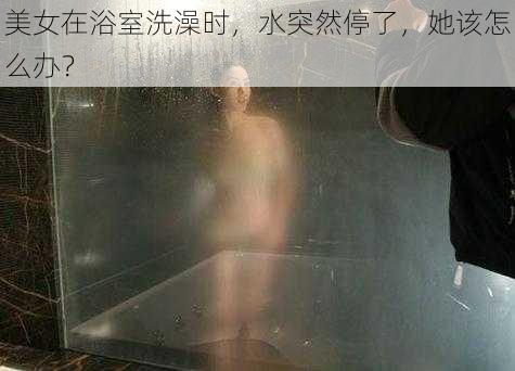 美女在浴室洗澡时，水突然停了，她该怎么办？