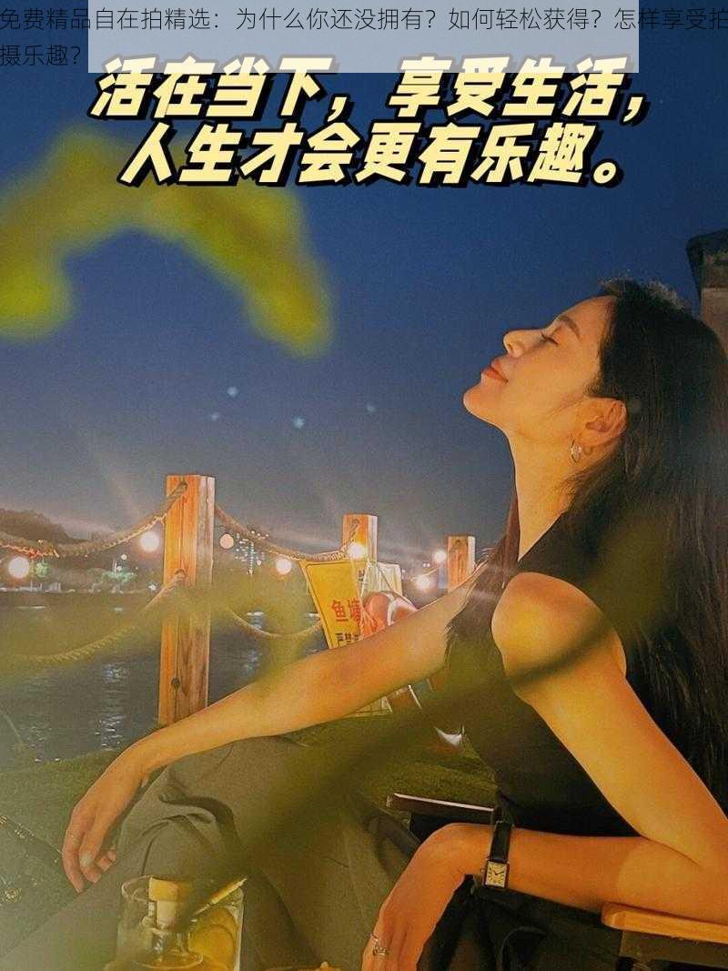 免费精品自在拍精选：为什么你还没拥有？如何轻松获得？怎样享受拍摄乐趣？