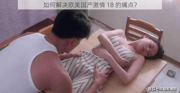 如何解决欧美国产激情 18 的痛点？