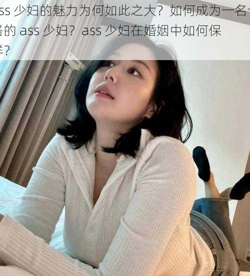 ass 少妇的魅力为何如此之大？如何成为一名合格的 ass 少妇？ass 少妇在婚姻中如何保鲜？