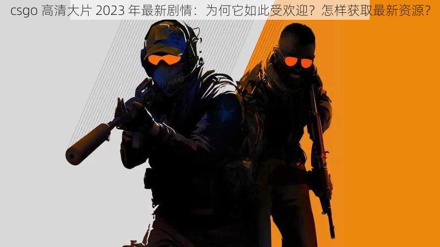 csgo 高清大片 2023 年最新剧情：为何它如此受欢迎？怎样获取最新资源？