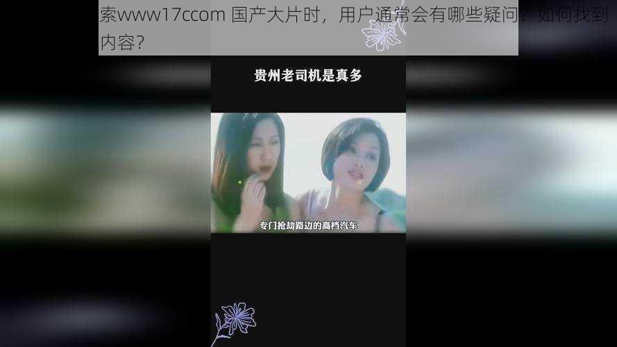 在百度上搜索www17ccom 国产大片时，用户通常会有哪些疑问？如何找到满足需求的内容？