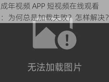 成年视频 APP 短视频在线观看：为何总是加载失败？怎样解决？