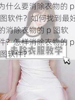 为什么要消除衣物的 p 图软件？如何找到最好的消除衣物的 p 图软件？怎样消除衣物的 p 图软件？