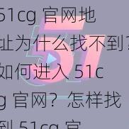 51cg 官网地址为什么找不到？如何进入 51cg 官网？怎样找到 51cg 官网地址？