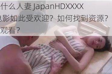 为什么人妻 JapanHDXXXX 电影如此受欢迎？如何找到资源？怎样观看？