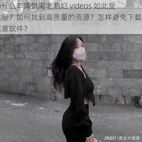 为什么丰满饥渴老熟妇 videos 如此受欢迎？如何找到高质量的资源？怎样避免下载到恶意软件？