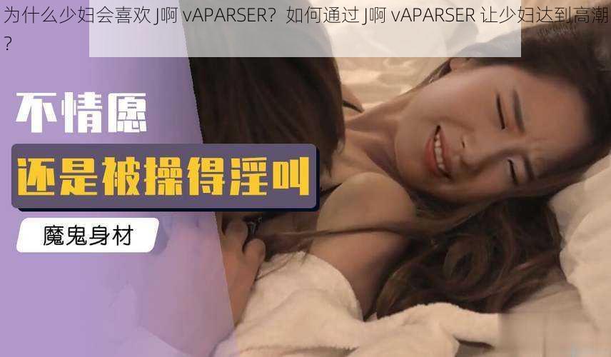 为什么少妇会喜欢 J啊 vAPARSER？如何通过 J啊 vAPARSER 让少妇达到高潮？