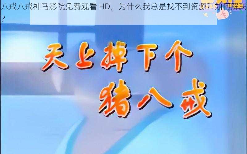 八戒八戒神马影院免费观看 HD，为什么我总是找不到资源？如何解决？