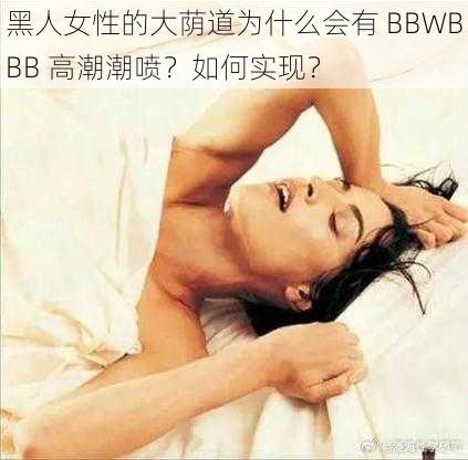 黑人女性的大荫道为什么会有 BBWBBB 高潮潮喷？如何实现？