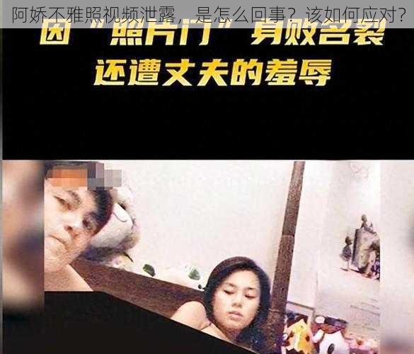 阿娇不雅照视频泄露，是怎么回事？该如何应对？