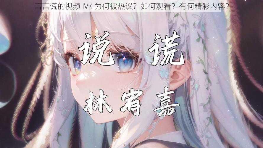 言言谎的视频 IVK 为何被热议？如何观看？有何精彩内容？