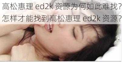 高松惠理 ed2k 资源为何如此难找？怎样才能找到高松惠理 ed2k 资源？