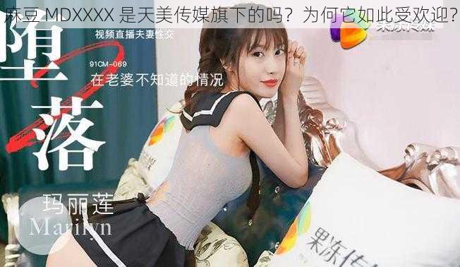 麻豆 MDXXXX 是天美传媒旗下的吗？为何它如此受欢迎？