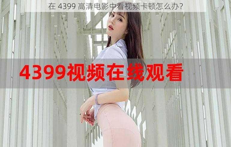 在 4399 高清电影中看视频卡顿怎么办？