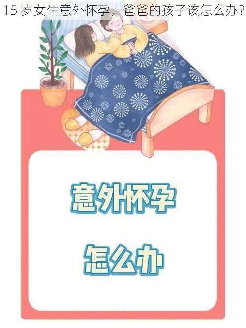 15 岁女生意外怀孕，爸爸的孩子该怎么办？