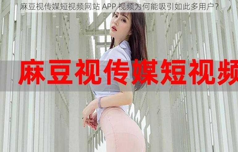 麻豆视传媒短视频网站 APP 视频为何能吸引如此多用户？