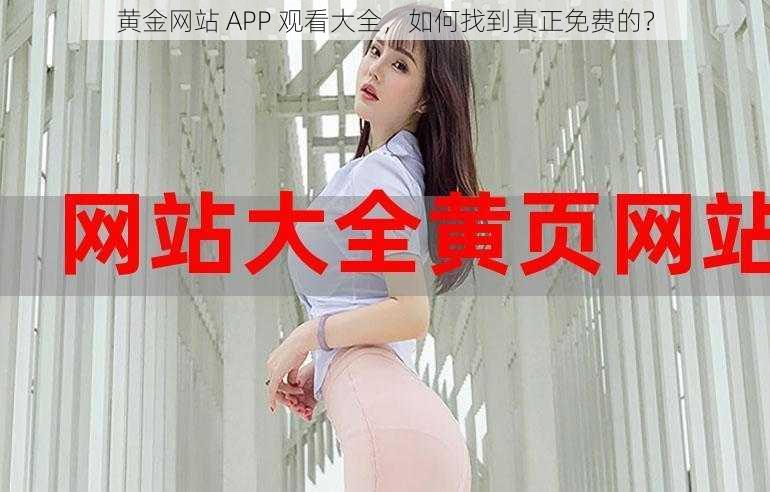 黄金网站 APP 观看大全，如何找到真正免费的？