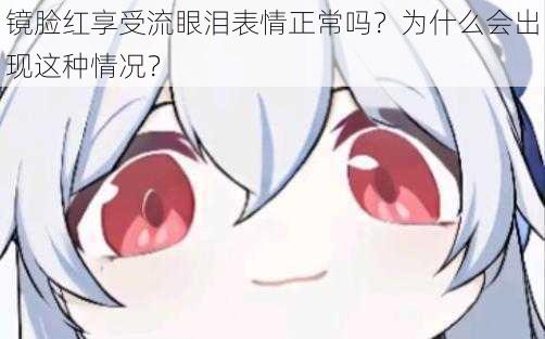 镜脸红享受流眼泪表情正常吗？为什么会出现这种情况？