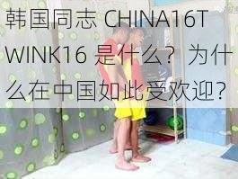 韩国同志 CHINA16TWINK16 是什么？为什么在中国如此受欢迎？