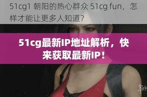 51cg1 朝阳的热心群众 51cg fun，怎样才能让更多人知道？