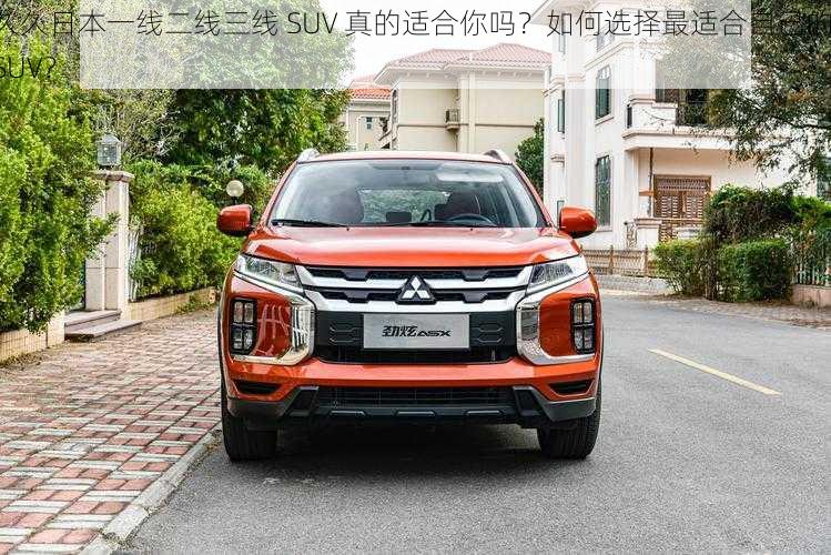 久久日本一线二线三线 SUV 真的适合你吗？如何选择最适合自己的 SUV？