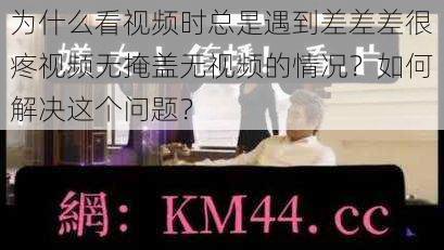 为什么看视频时总是遇到差差差很疼视频无掩盖无视频的情况？如何解决这个问题？